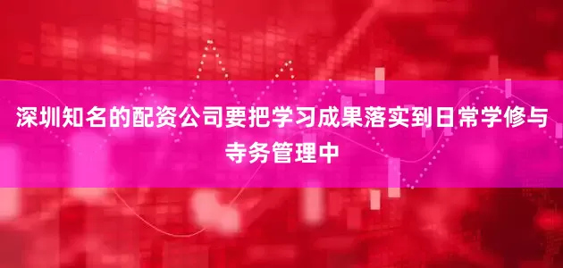 深圳知名的配资公司要把学习成果落实到日常学修与寺务管理中