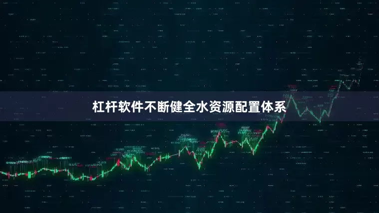 杠杆软件不断健全水资源配置体系