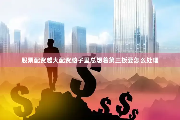 股票配资越大配资脑子里总想着第三板要怎么处理