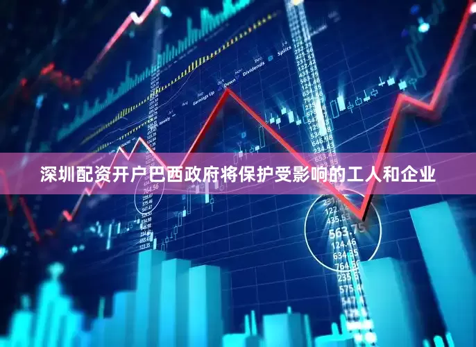 深圳配资开户巴西政府将保护受影响的工人和企业