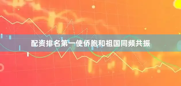 配资排名第一使侨胞和祖国同频共振