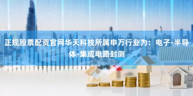 正规股票配资官网华天科技所属申万行业为：电子-半导体-集成电路封测