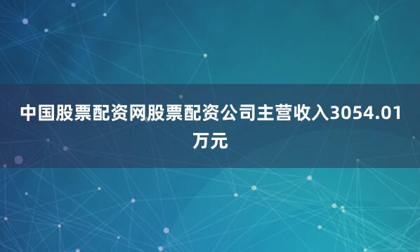中国股票配资网股票配资公司主营收入3054.01万元