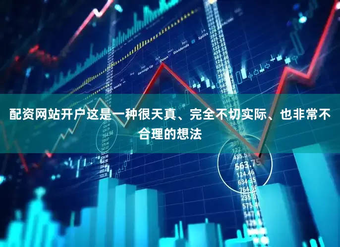 配资网站开户这是一种很天真、完全不切实际、也非常不合理的想法