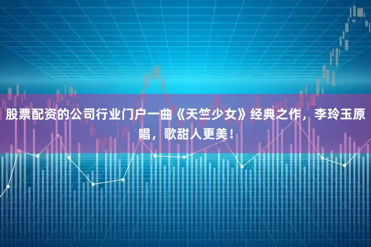 股票配资的公司行业门户一曲《天竺少女》经典之作，李玲玉原唱，歌甜人更美！