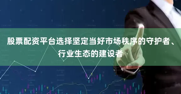 股票配资平台选择坚定当好市场秩序的守护者、行业生态的建设者